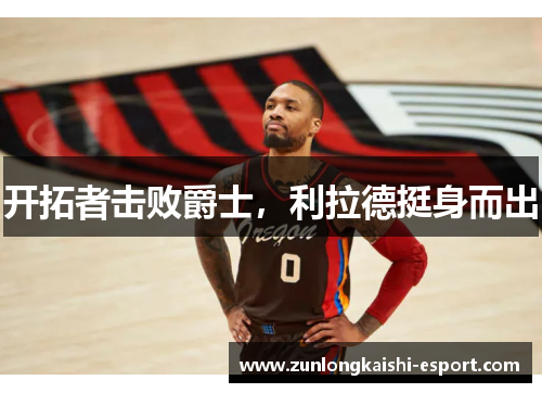 开拓者击败爵士，利拉德挺身而出