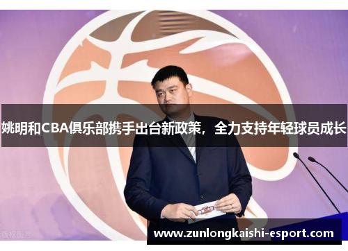姚明和CBA俱乐部携手出台新政策，全力支持年轻球员成长
