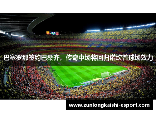 巴塞罗那签约巴桑齐，传奇中场将回归诺坎普球场效力