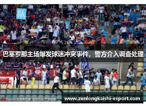 巴塞罗那主场爆发球迷冲突事件，警方介入调查处理