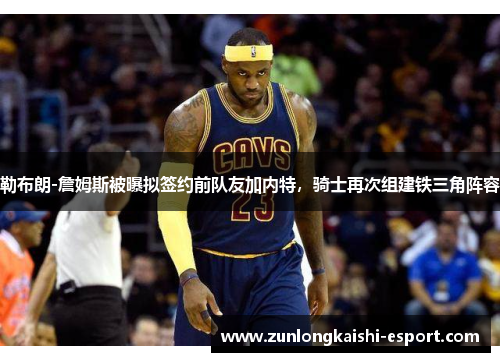 勒布朗-詹姆斯被曝拟签约前队友加内特，骑士再次组建铁三角阵容