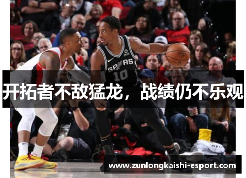 开拓者不敌猛龙，战绩仍不乐观