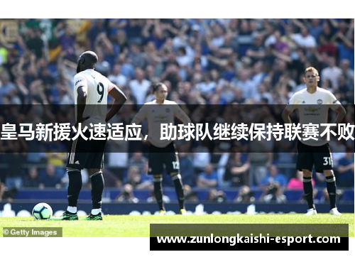 皇马新援火速适应，助球队继续保持联赛不败