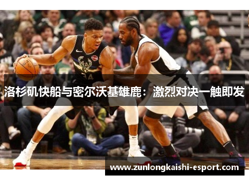 洛杉矶快船与密尔沃基雄鹿：激烈对决一触即发
