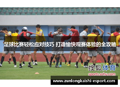 足球比赛轻松应对技巧 打造愉快观赛体验的全攻略
