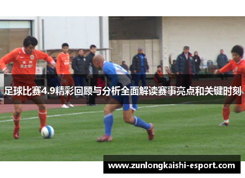 足球比赛4.9精彩回顾与分析全面解读赛事亮点和关键时刻