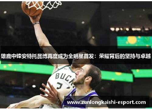 雄鹿中锋安特托昆博再度成为全明星首发：荣耀背后的坚持与卓越