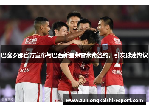 巴塞罗那官方宣布与巴西新星弗雷米奇签约，引发球迷热议
