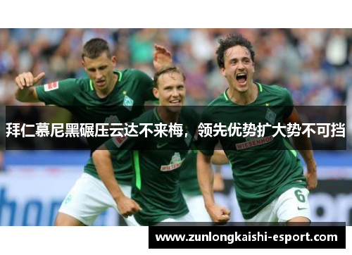 拜仁慕尼黑碾压云达不来梅，领先优势扩大势不可挡