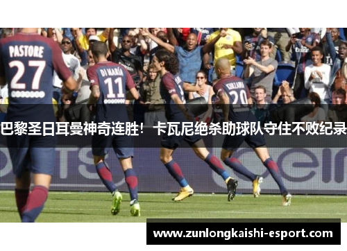 巴黎圣日耳曼神奇连胜！卡瓦尼绝杀助球队守住不败纪录